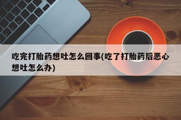 买打胎药的联系方式微信吃完打胎药想吐怎么回事(吃了打胎药后恶心想吐怎么办)