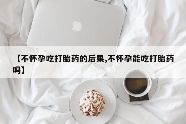 买打胎药的联系方式微信【不怀孕吃打胎药的后果,不怀孕能吃打胎药吗】