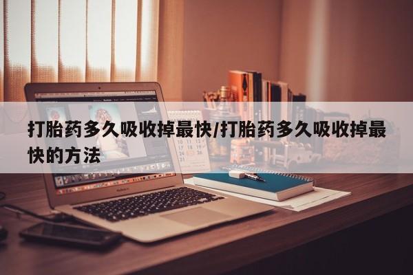 买打胎药的联系方式微信打胎药多久吸收掉最快/打胎药多久吸收掉最快的方法