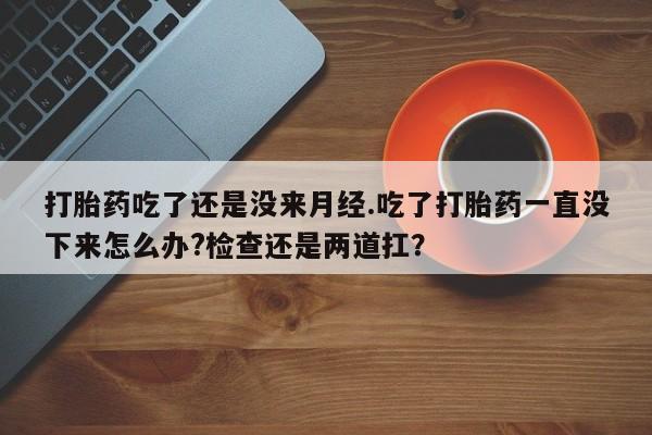 买打胎药的联系方式微信打胎药吃了还是没来月经.吃了打胎药一直没下来怎么办?检查还是两道扛？
