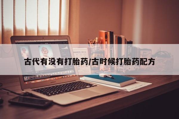 买打胎药的联系方式微信古代有没有打胎药/古时候打胎药配方