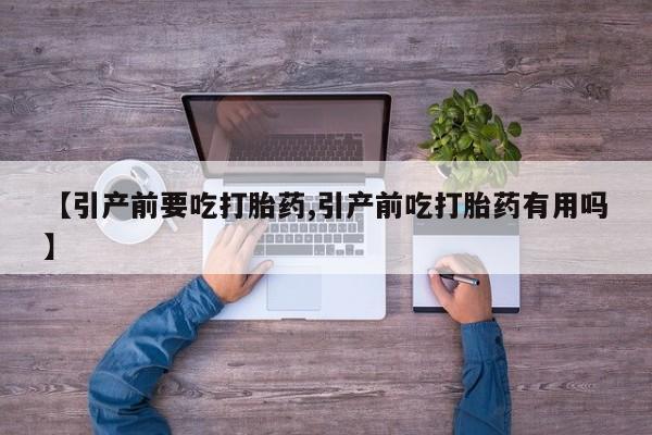 买打胎药的联系方式微信【引产前要吃打胎药,引产前吃打胎药有用吗】