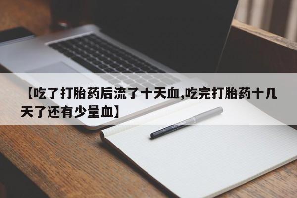 买打胎药的联系方式微信【吃了打胎药后流了十天血,吃完打胎药十几天了还有少量血】