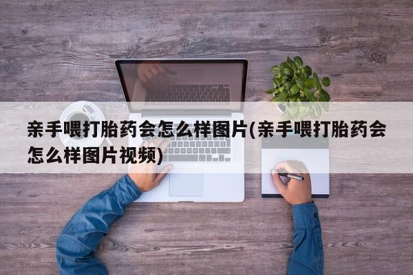 买打胎药的联系方式微信亲手喂打胎药会怎么样图片(亲手喂打胎药会怎么样图片视频)