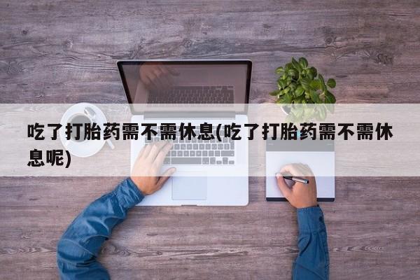 买打胎药的联系方式微信吃了打胎药需不需休息(吃了打胎药需不需休息呢)