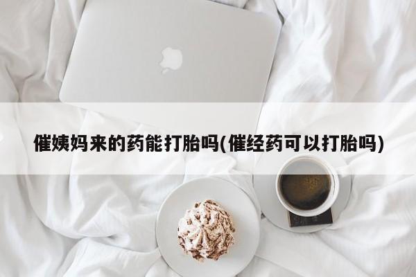 买打胎药的联系方式微信催姨妈来的药能打胎吗(催经药可以打胎吗)