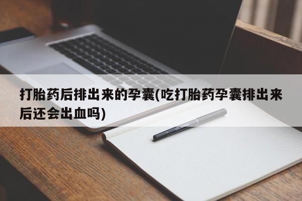 买打胎药的联系方式微信打胎药后排出来的孕囊(吃打胎药孕囊排出来后还会出血吗)