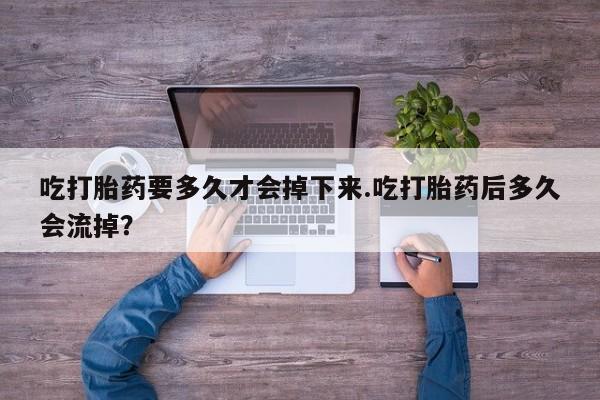 买打胎药的联系方式微信吃打胎药要多久才会掉下来.吃打胎药后多久会流掉？