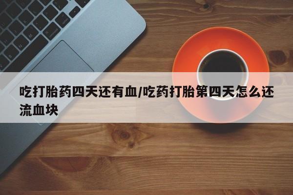 买打胎药的联系方式微信吃打胎药四天还有血/吃药打胎第四天怎么还流血块