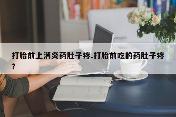 买打胎药的联系方式微信打胎前上消炎药肚子疼.打胎前吃的药肚子疼？