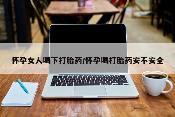 买打胎药的联系方式微信怀孕女人喝下打胎药/怀孕喝打胎药安不安全