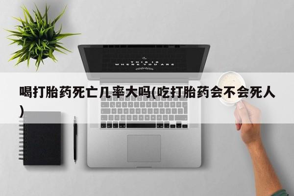买打胎药的联系方式微信喝打胎药死亡几率大吗(吃打胎药会不会死人)