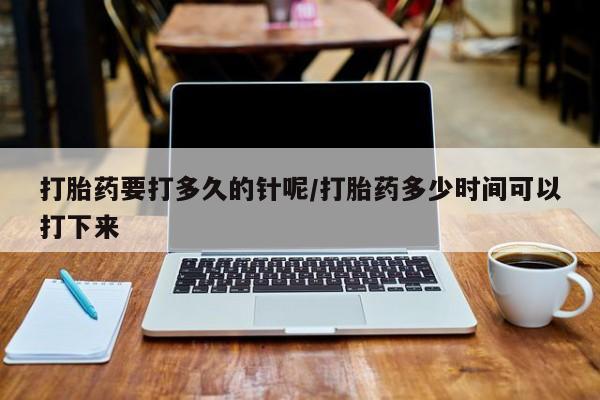 买打胎药的联系方式微信打胎药要打多久的针呢/打胎药多少时间可以打下来