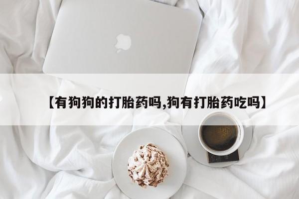 买打胎药的联系方式微信【有狗狗的打胎药吗,狗有打胎药吃吗】