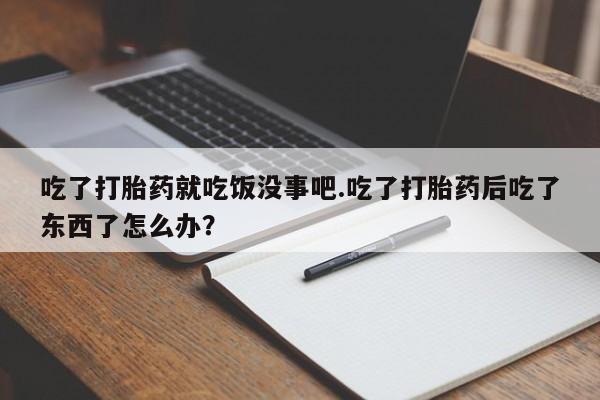 买打胎药的联系方式微信吃了打胎药就吃饭没事吧.吃了打胎药后吃了东西了怎么办？