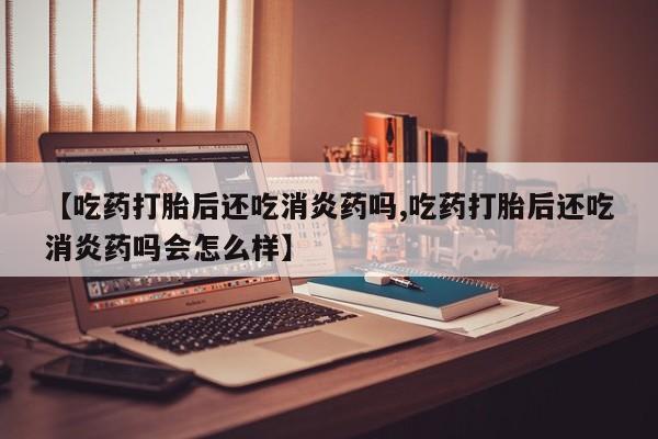 买打胎药的联系方式微信【吃药打胎后还吃消炎药吗,吃药打胎后还吃消炎药吗会怎么样】
