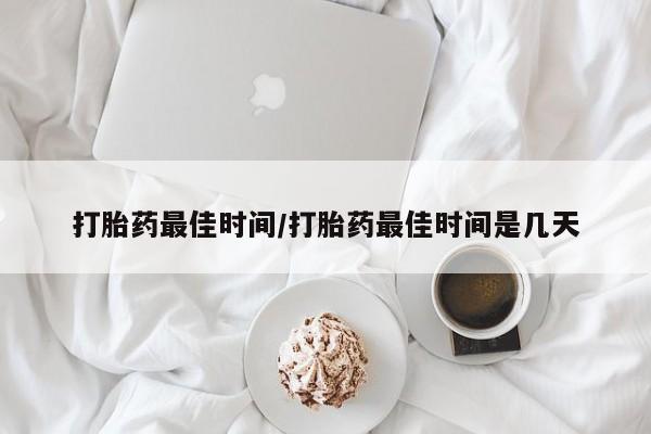 买打胎药的联系方式微信打胎药最佳时间/打胎药最佳时间是几天