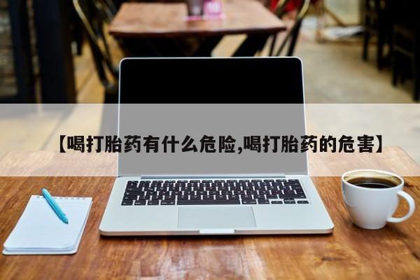 买打胎药的联系方式微信【喝打胎药有什么危险,喝打胎药的危害】