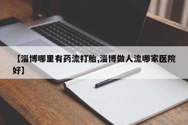 买打胎药的联系方式微信【淄博哪里有药流打胎,淄博做人流哪家医院好】