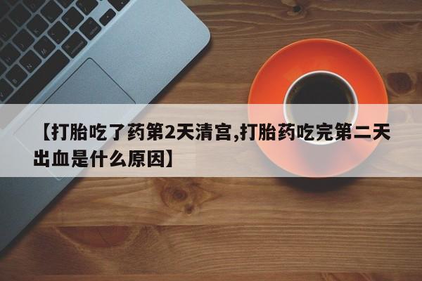 买打胎药的联系方式微信【打胎吃了药第2天清宫,打胎药吃完第二天出血是什么原因】