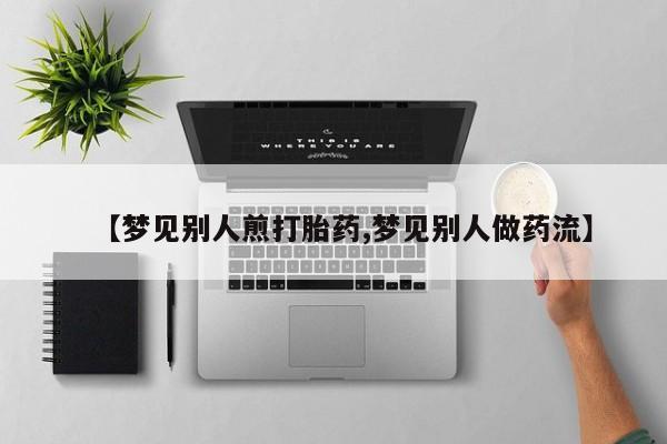 买打胎药的联系方式微信【梦见别人煎打胎药,梦见别人做药流】