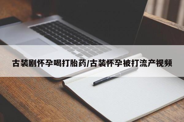 买打胎药的联系方式微信古装剧怀孕喝打胎药/古装怀孕被打流产视频