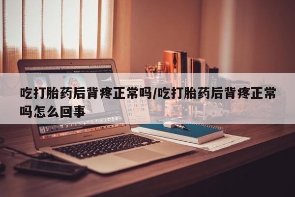 买打胎药的联系方式微信吃打胎药后背疼正常吗/吃打胎药后背疼正常吗怎么回事
