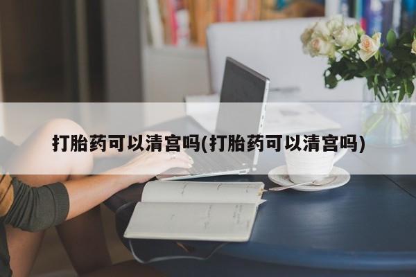 买打胎药的联系方式微信打胎药可以清宫吗(打胎药可以清宫吗)