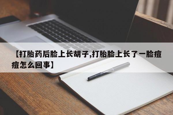 买打胎药的联系方式微信【打胎药后脸上长胡子,打胎脸上长了一脸痘痘怎么回事】