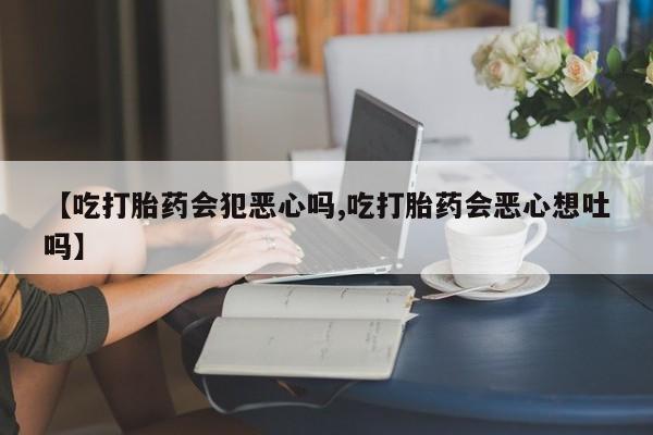 买打胎药的联系方式微信【吃打胎药会犯恶心吗,吃打胎药会恶心想吐吗】