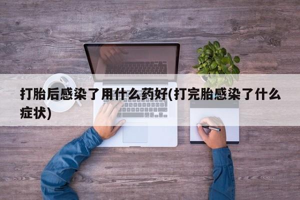 买打胎药的联系方式微信打胎后感染了用什么药好(打完胎感染了什么症状)