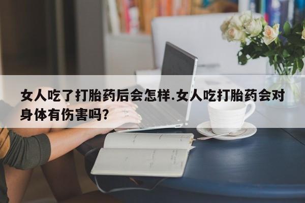 买打胎药的联系方式微信女人吃了打胎药后会怎样.女人吃打胎药会对身体有伤害吗？