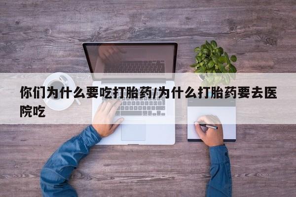 买打胎药的联系方式微信你们为什么要吃打胎药/为什么打胎药要去医院吃