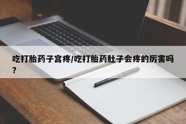 买打胎药的联系方式微信吃打胎药子宫疼/吃打胎药肚子会疼的厉害吗?
