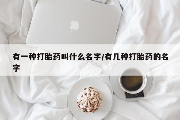 买打胎药的联系方式微信有一种打胎药叫什么名字/有几种打胎药的名字