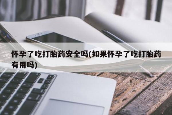 买打胎药的联系方式微信怀孕了吃打胎药安全吗(如果怀孕了吃打胎药有用吗)