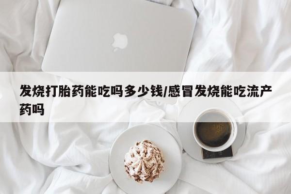 买打胎药的联系方式微信发烧打胎药能吃吗多少钱/感冒发烧能吃流产药吗