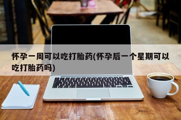 买打胎药的联系方式微信怀孕一周可以吃打胎药(怀孕后一个星期可以吃打胎药吗)
