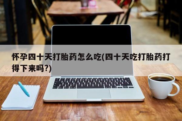 买打胎药的联系方式微信怀孕四十天打胎药怎么吃(四十天吃打胎药打得下来吗?)