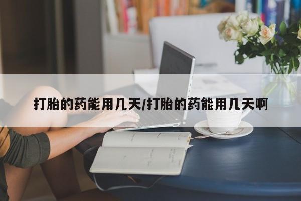 买打胎药的联系方式微信打胎的药能用几天/打胎的药能用几天啊