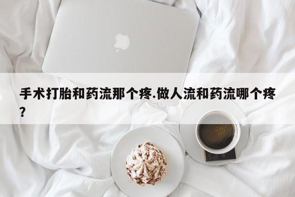 买打胎药的联系方式微信手术打胎和药流那个疼.做人流和药流哪个疼？