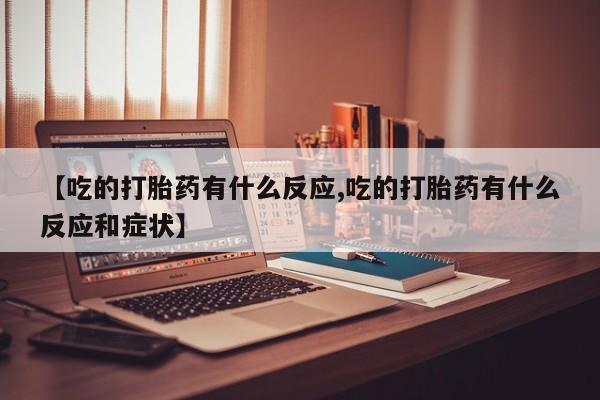 买打胎药的联系方式微信【吃的打胎药有什么反应,吃的打胎药有什么反应和症状】
