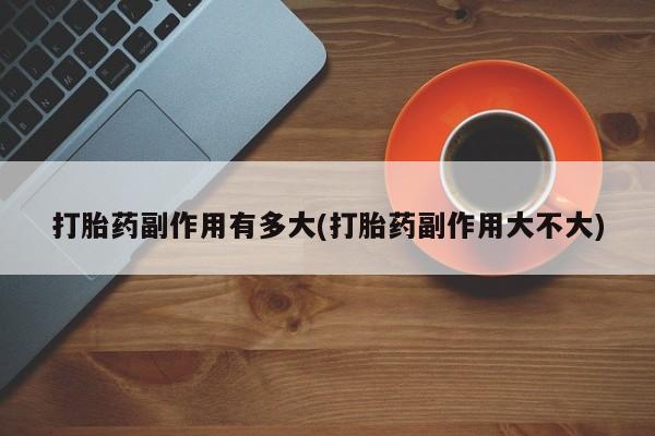 买打胎药的联系方式微信打胎药副作用有多大(打胎药副作用大不大)
