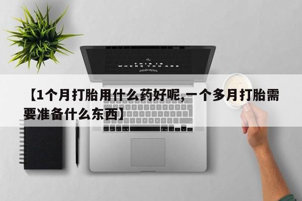 买打胎药的联系方式微信【1个月打胎用什么药好呢,一个多月打胎需要准备什么东西】