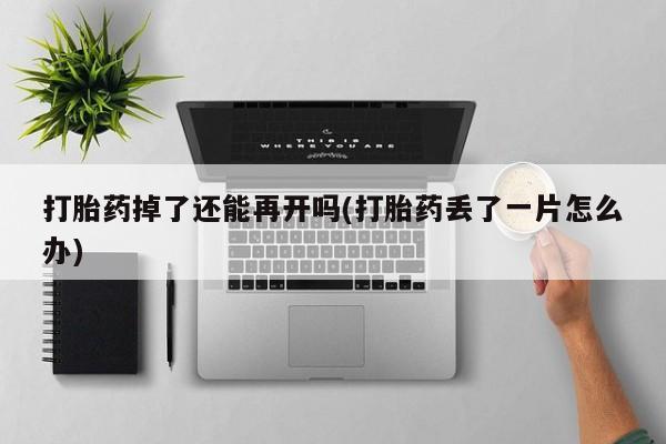 买打胎药的联系方式微信打胎药掉了还能再开吗(打胎药丢了一片怎么办)