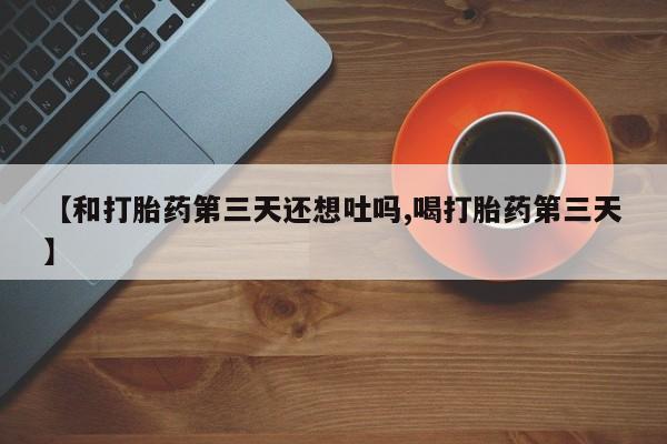 买打胎药的联系方式微信【和打胎药第三天还想吐吗,喝打胎药第三天】