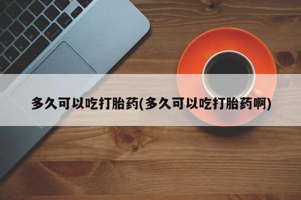 买打胎药的联系方式微信多久可以吃打胎药(多久可以吃打胎药啊)