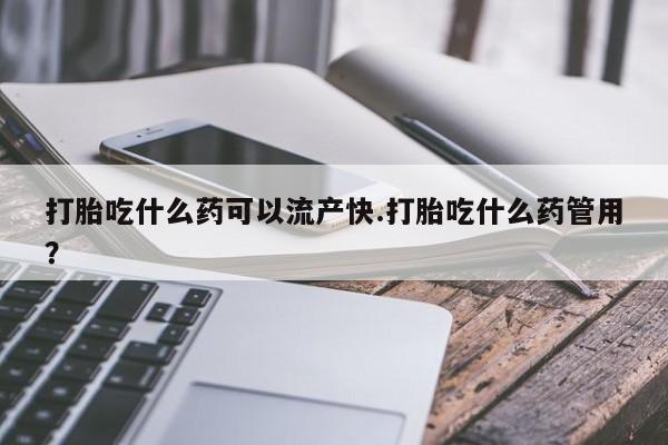 买打胎药的联系方式微信打胎吃什么药可以流产快.打胎吃什么药管用？