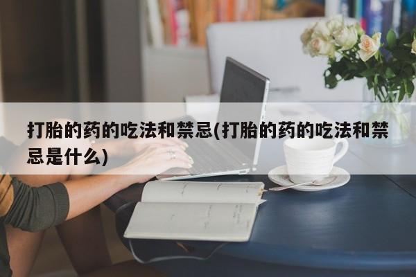 买打胎药的联系方式微信打胎的药的吃法和禁忌(打胎的药的吃法和禁忌是什么)
