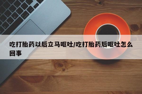买打胎药的联系方式微信吃打胎药以后立马呕吐/吃打胎药后呕吐怎么回事